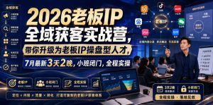 2026老板IP全域获客实战营，带你升级为老板IP操盘型人才，7月最新3天2晚，小班闭门，全程实操-如意资源库