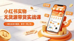 小红书实物无货源带货实战课|0粉0成本0囤货,新手一周上手,日入300+(更新0812)-如意资源库