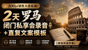 100yi销售大佬私藏-无水印!2天罗马闭门私享会录音+直复文案模板【原创双语字幕】-如意资源库
