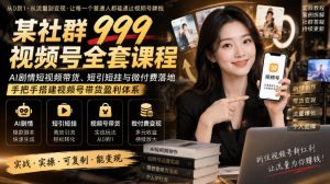某社群999视频号全套课程,AI剧情短视频带货、短引短挂与微付费落地,手把手搭建视频号带货盈利体系-如意资源库