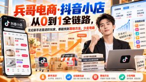 【无水印】兵哥电商·抖音小店从0到1全链路,无论新手还是进阶玩家,都能找到落地方法,少走弯路(更新9月)-如意资源库