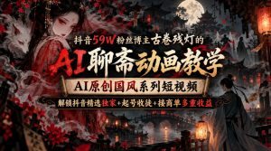 抖音59W粉丝博主古卷残灯的AI聊斋动画教学，AI原创国风系列短视频，解锁抖音精选独家+起号收徒+接商单多重收益-如意资源库