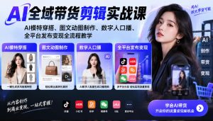 AI全域带货剪辑实战课｜AI模特穿搭、图文动图制作、数字人口播、全平台发布变现全流程教学-如意资源库