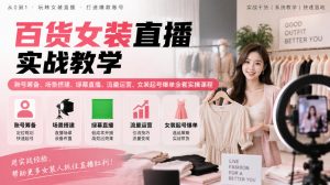 百货女装直播实战教学|账号筹备、场景搭建、绿幕直播、流量运营、女装起号爆单全套实操课程-如意资源库
