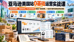 亚马逊美国站0基础运营实战课|选品利润核算、关键词布局、FBA库存管理、新品广告投放等,一站式打通开店到出单全流程-如意资源库