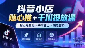抖音小店随心推+千川投放课，随心推起步·千川放大·测品调价（更新）-如意资源库