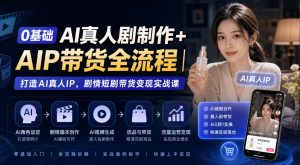 0基础AI真人剧制作+AIP带货全流程|打造AI真人IP,剧情短剧带货变现实战课-如意资源库